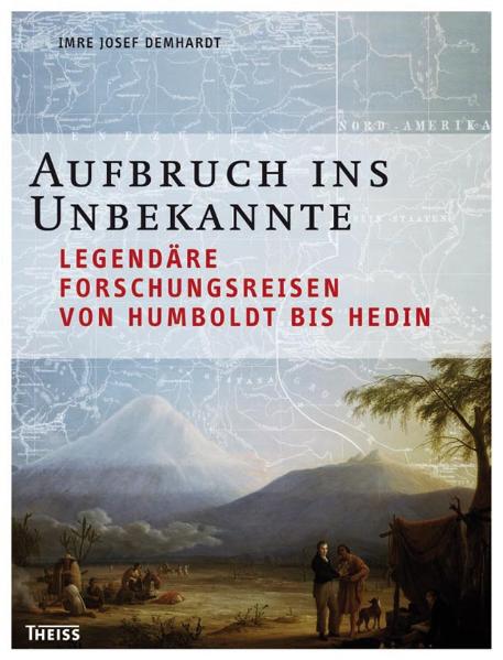 Aufbruch ins Unbekannte: Legendäre Forschungsreisen von Humboldt bis Hedin - Imre J. Demhardt