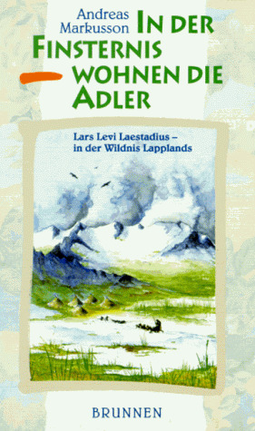 In der Finsternis wohnen die Adler. Lars Levi Laestadius - in der Wildnis Lapplands - Andreas Markusson