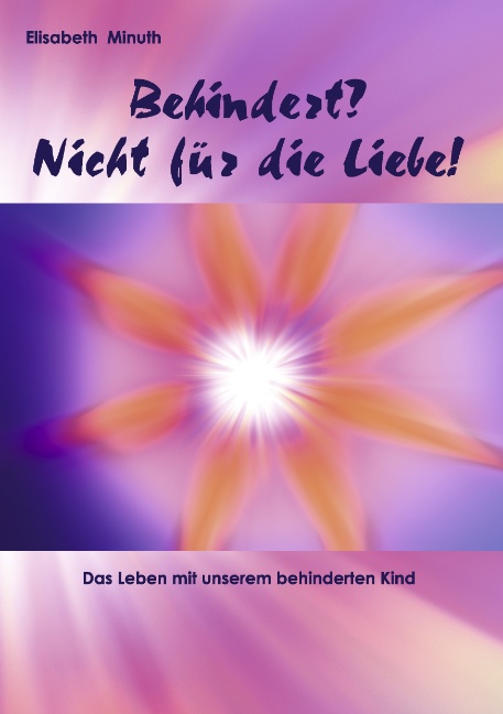 Behindert? Nicht für die Liebe!: Das Leben mit unserem behinderten Kind - Minuth, Elisabeth