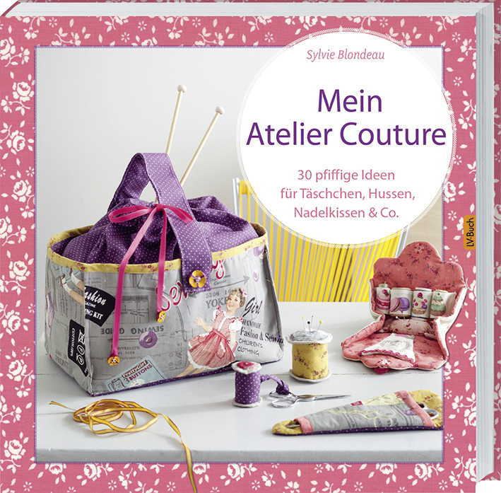 Mein Atelier Couture: 30 pfiffige Ideen für Täschchen, Hussen, Nadelkissen & Co - Sylvie Blondeau